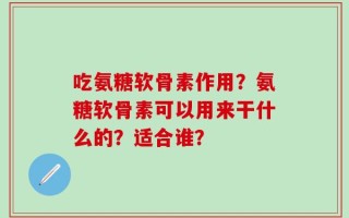 吃氨糖软骨素作用？氨糖软骨素可以用来干什么的？适合谁？