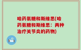 哈药氨糖和斯维思(哈药氨糖和斯维思：两种治疗关节炎的药物)