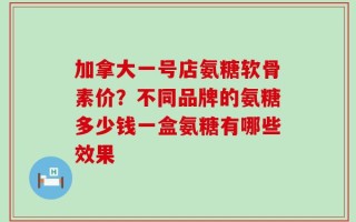 加拿大一号店氨糖软骨素价？不同品牌的氨糖多少钱一盒氨糖有哪些效果