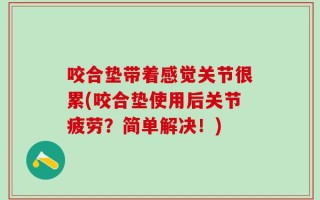 咬合垫带着感觉关节很累(咬合垫使用后关节疲劳？简单解决！)