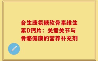 合生康氨糖软骨素维生素D钙片：关爱关节与骨骼健康的营养补充剂