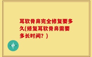 耳软骨鼻完全修复要多久(修复耳软骨鼻需要多长时间？)