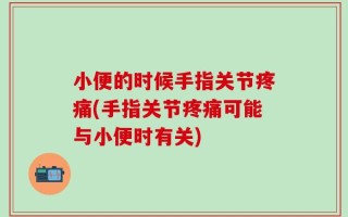 小便的时候手指关节疼痛(手指关节疼痛可能与小便时有关)