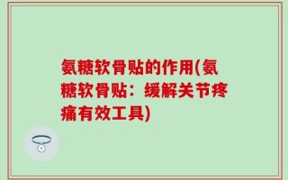 氨糖软骨贴的作用(氨糖软骨贴：缓解关节疼痛有效工具)