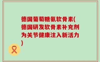 德国葡萄糖氨软骨素(德国研发软骨素补充剂为关节健康注入新活力)