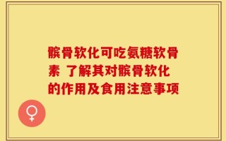 髌骨软化可吃氨糖软骨素 了解其对髌骨软化的作用及食用注意事项