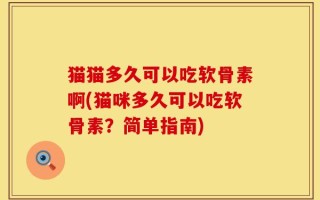猫猫多久可以吃软骨素啊(猫咪多久可以吃软骨素？简单指南)