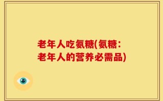 老年人吃氨糖(氨糖：老年人的营养必需品)