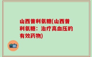 山西普利氨糖(山西普利氨糖：治疗高血压的有效药物)