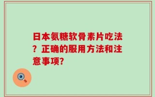 日本氨糖软骨素片吃法？正确的服用方法和注意事项？