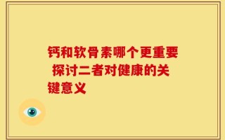 钙和软骨素哪个更重要 探讨二者对健康的关键意义