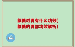 氨糖对胃有什么功效(氨糖的胃部功效解析)