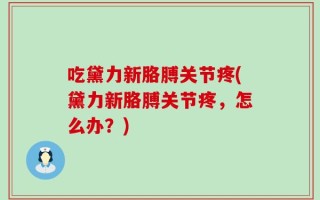 吃黛力新胳膊关节疼(黛力新胳膊关节疼，怎么办？)
