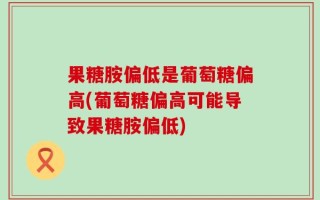 果糖胺偏低是葡萄糖偏高(葡萄糖偏高可能导致果糖胺偏低)