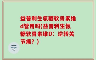 益普利生氨糖软骨素维d管用吗(益普利生氨糖软骨素维D：逆转关节痛？)