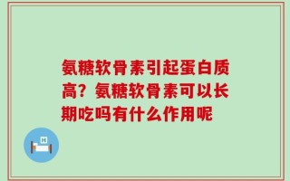 氨糖软骨素引起蛋白质高？氨糖软骨素可以长期吃吗有什么作用呢