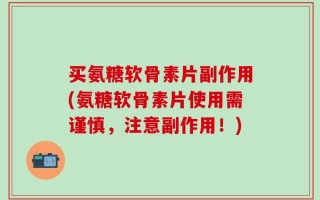 买氨糖软骨素片副作用(氨糖软骨素片使用需谨慎，注意副作用！)