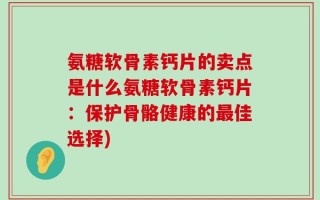 氨糖软骨素钙片的卖点是什么氨糖软骨素钙片：保护骨骼健康的最佳选择)