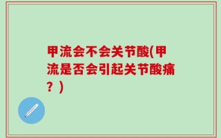 甲流会不会关节酸(甲流是否会引起关节酸痛？)