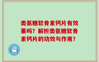 类氨糖软骨素钙片有效果吗？解析类氨糖软骨素钙片的功效与作用？