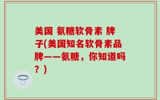 美国 氨糖软骨素 牌子(美国知名软骨素品牌——氨糖，你知道吗？)