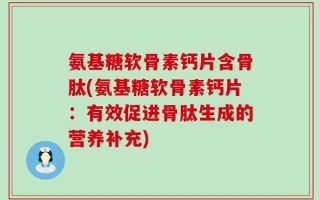 氨基糖软骨素钙片含骨肽(氨基糖软骨素钙片：有效促进骨肽生成的营养补充)
