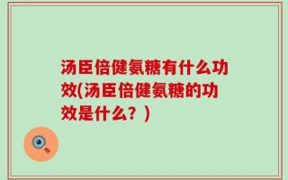 汤臣倍健氨糖有什么功效(汤臣倍健氨糖的功效是什么？)