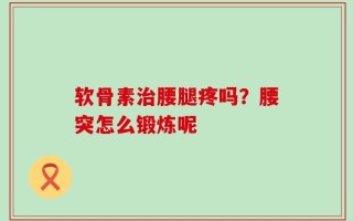 软骨素治腰腿疼吗？腰突怎么锻炼呢