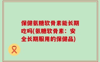 保健氨糖软骨素能长期吃吗(氨糖软骨素：安全长期服用的保健品)