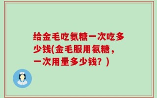 给金毛吃氨糖一次吃多少钱(金毛服用氨糖，一次用量多少钱？)
