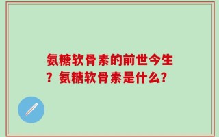 氨糖软骨素的前世今生？氨糖软骨素是什么？