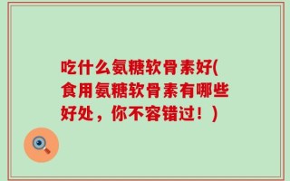 吃什么氨糖软骨素好(食用氨糖软骨素有哪些好处，你不容错过！)