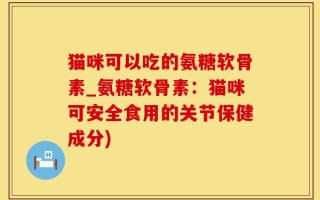 猫咪可以吃的氨糖软骨素_氨糖软骨素：猫咪可安全食用的关节保健成分)