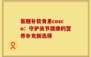 氨糖补软骨素cosco：守护关节健康的营养补充新选择