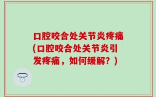 口腔咬合处关节炎疼痛(口腔咬合处关节炎引发疼痛，如何缓解？)