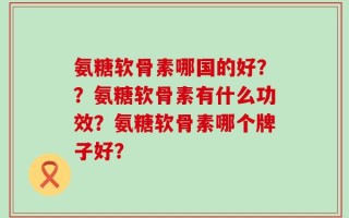 氨糖软骨素哪国的好？？氨糖软骨素有什么功效？氨糖软骨素哪个牌子好？