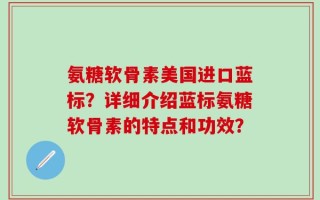 氨糖软骨素美国进口蓝标？详细介绍蓝标氨糖软骨素的特点和功效？