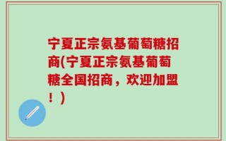 宁夏正宗氨基葡萄糖招商(宁夏正宗氨基葡萄糖全国招商，欢迎加盟！)