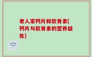 老人家钙片和软骨素(钙片与软骨素的营养益处)
