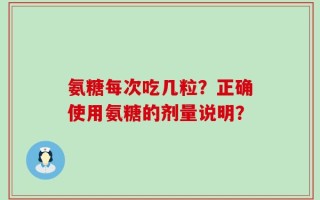 氨糖每次吃几粒？正确使用氨糖的剂量说明？