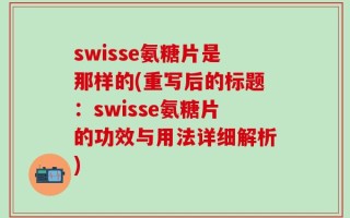 swisse氨糖片是那样的(重写后的标题：swisse氨糖片的功效与用法详细解析)