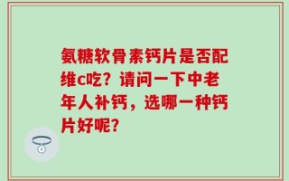 氨糖软骨素钙片是否配维c吃？请问一下中老年人补钙，选哪一种钙片好呢？