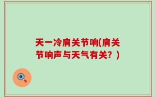 天一冷肩关节响(肩关节响声与天气有关？)
