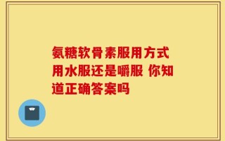 氨糖软骨素服用方式 用水服还是嚼服 你知道正确答案吗