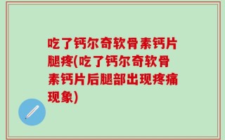 吃了钙尔奇软骨素钙片腿疼(吃了钙尔奇软骨素钙片后腿部出现疼痛现象)
