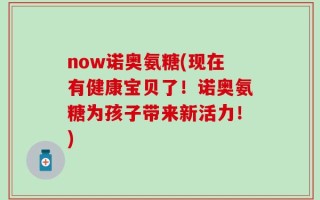 now诺奥氨糖(现在有健康宝贝了！诺奥氨糖为孩子带来新活力！)