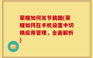 荣耀如何关节截图(荣耀如何在手机设置中切换应用管理，全面解析)