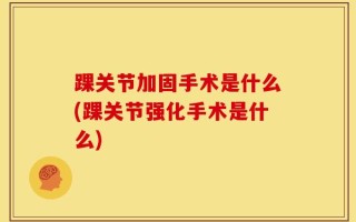 踝关节加固手术是什么(踝关节强化手术是什么)