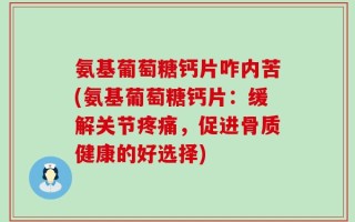 氨基葡萄糖钙片咋内苦(氨基葡萄糖钙片：缓解关节疼痛，促进骨质健康的好选择)