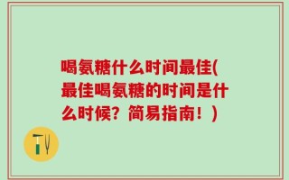 喝氨糖什么时间最佳(最佳喝氨糖的时间是什么时候？简易指南！)